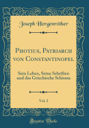 Photius, Patriarch Von Constantinopel, Vol. 2: Sein Leben, Seine Schriften Und Das Griechische Schisma (Classic Reprint)