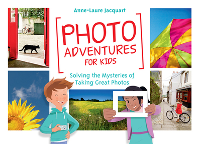 Photo Adventures for Kids: Solving the Mysteries of Taking Great Photos - Jacquart, Anne-Laure