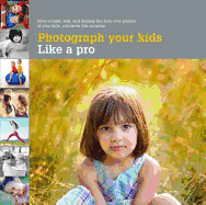 Photograph Your Kids Like a Pro: How to Take, Edit and Display the Best Photos of Your Kids - Mosher, Heather