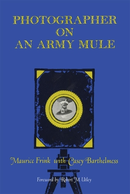 Photographer on an Army Mule - Frink, Maurice, and Barthelmess, Casey E, Mr. (Contributions by), and Utley, Robert M (Foreword by)