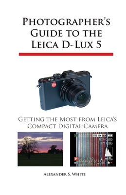 Photographer's Guide to the Leica D-Lux 5: Getting the Most from Leica's Compact Digital Camera - White, Alexander S