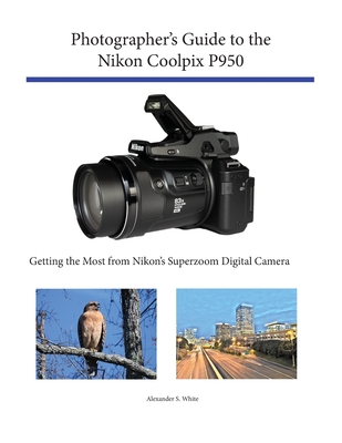 Photographer's Guide to the Nikon Coolpix P950: Getting the Most from Nikon's Superzoom Digital Camera - White, Alexander S