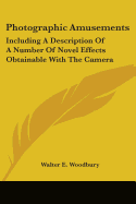 Photographic Amusements: Including A Description Of A Number Of Novel Effects Obtainable With The Camera - Woodbury, Walter E