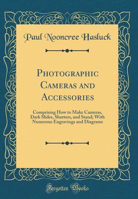 Photographic Cameras and Accessories: Comprising How to Make Cameras, Dark Slides, Shutters, and Stand; With Numerous Engravings and Diagrams (Classic Reprint) - Hasluck, Paul Nooncree