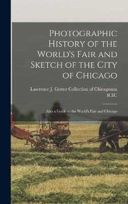 Photographic History of the World's Fair and Sketch of the City of Chicago: Also a Guide to the World's Fair and Chicago - Lawrence J Gutter Collection of Chic (Creator)