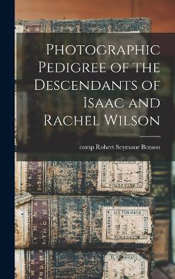 Photographic Pedigree of the Descendants of Isaac and Rachel Wilson - Benson, Robert Seymour Comp (Creator)