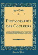 Photographie Des Couleurs: Slection Photographique Des Couleurs Primaires, Son Application  l'Excution de Clichs Et de Tirages Propres  La Production d'Images Polychromes  Trois Couleurs (Classic Reprint)