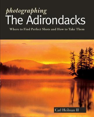 Photographing the Adirondacks: Where to Find Perfect Shots and How to Take Them - Heilman II, Carl