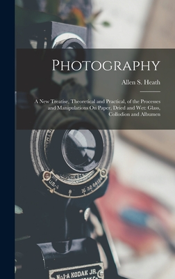 Photography: A New Treatise, Theoretical and Practical, of the Processes and Manipulations On Paper, Dried and Wet: Glass, Collodion and Albumen - Heath, Allen S