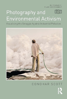 Photography and Environmental Activism: Visualising the Struggle Against Industrial Pollution - Scott, Conohar