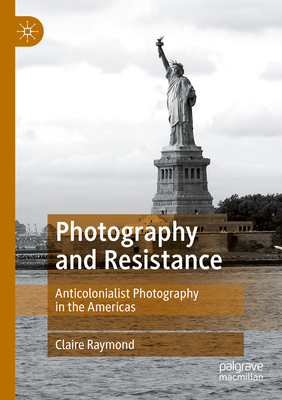 Photography and Resistance: Anticolonialist Photography in the Americas - Raymond, Claire