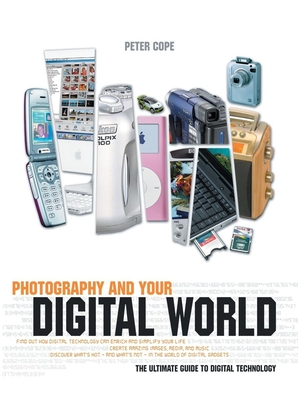 Photography and Your Digital World: The Ultimate Guide to Digital Technology - Cope, Peter, Professor