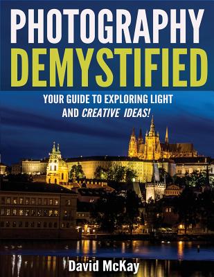 Photography Demystified: Your Guide to Exploring Light and Creative Ideas! - McKay, David, and McKay, Ally (Photographer), and Drury, Timothy (Foreword by)