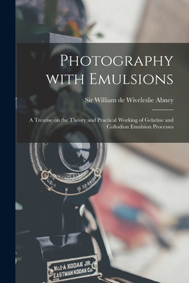 Photography With Emulsions: a Treatise on the Theory and Practical Working of Gelatine and Collodion Emulsion Processes - Abney, William de Wiveleslie, Sir (Creator)