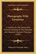 Photography with Emulsions: A Treatise on the Theory and Practical Working of the Collodion and Gelatine Emulsion Processes