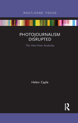 Photojournalism Disrupted: The View from Australia - Caple, Helen