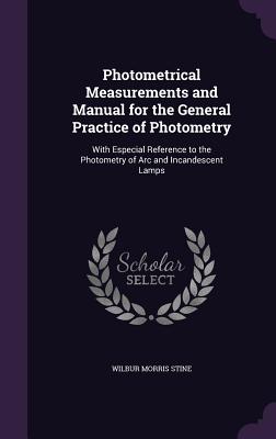 Photometrical Measurements and Manual for the General Practice of Photometry: With Especial Reference to the Photometry of Arc and Incandescent Lamps - Stine, Wilbur Morris
