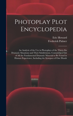 Photoplay Plot Encyclopedia; an Analysis of the use in Photoplays of the Thirty-six Dramatic Situations and Their Subdivisions. Containing a List of all the Fundamental Dramatic Material to be Found in Human Experience, Including the Synopses of one Hundr - Palmer, Frederick, and Howard, Eric