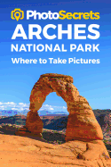 Photosecrets Arches National Park: Where to Take Pictures: A Photographer's Guide to the Best Photography Spots