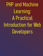 PHP and Machine Learning: A Practical Introduction for Web Developers: A Practical Guide to ML Fundamentals, Real-World Applications, and Python Integration