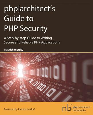 PHP Architect's Guide to PHP Security: A Step-by-step Guide to Writing Secure and Reliable PHP Applications - Alshanetsky, Ilia, and Lerdorf, Rasmus (Foreword by)