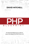 PHP Blueprint: An Essential Beginners Guide to Learn the Realms of PHP From A-Z