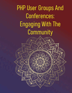 PHP User Groups And Conferences: Engaging With The Community: Level Up Your Skills, Land A New Job, And Build Your Network Through User Groups And Conferences