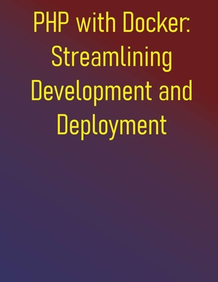 PHP with Docker: Streamlining Development and Deployment: A Practical Guide to Containerizing Your Development Workflow and CI/CD Pipelines - Publishing, Phiquill