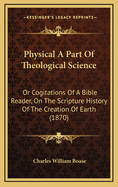 Physical a Part of Theological Science: Or Cogitations of a Bible Reader, on the Scripture History of the Creation of Earth (1870)