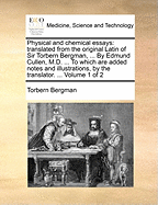 Physical and chemical essays: translated from the original Latin of Sir Torbern Bergman, ... By Edmund Cullen, M.D. ... To which are added notes and illustrations, by the translator. ... Volume 1 of 2