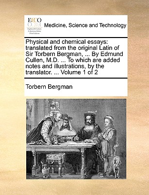 Physical and chemical essays: translated from the original Latin of Sir Torbern Bergman, ... By Edmund Cullen, M.D. ... To which are added notes and illustrations, by the translator. ... Volume 1 of 2 - Bergman, Torbern