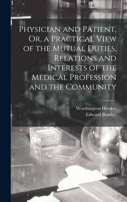 Physician and Patient, Or, a Practical View of the Mutual Duties, Relations and Interests of the Medical Profession and the Community - Hooker, Worthington, and Bentley, Edward