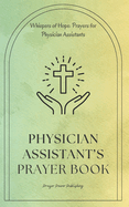 Physician Assistant's Prayer Book: Whispers Of Hope: Prayers For Physician Assistants - Short, Powerful Prayers to Gift Encouragement And Strength Of Noble Calling PA's - Appreciation Gift
