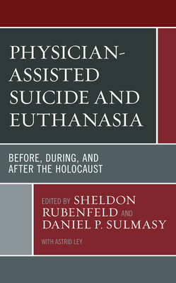 Physician-Assisted Suicide and Euthanasia: Before, During, and After the Holocaust - Rubenfeld, Sheldon (Editor), and Sulmasy, Daniel P (Editor), and Ley, Astrid