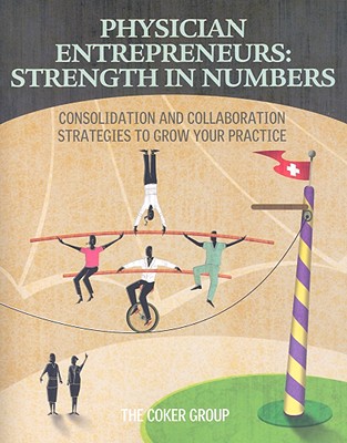 Physician Enterpreneurs: Strength in Numbers: Consolidation and Collaboration Strategies to Grow Your Practice - Coker Group