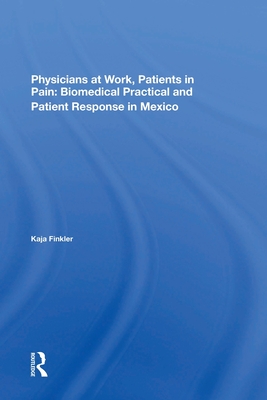 Physicians At Work, Patients In Pain: Biomedical Practice And Patient Response In Mexico - Finkler, Kaja