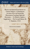 Physico-mechanical Experiments on Various Subjects. Containing an Account of Several Surprizing Phnomena Touching Light and Electricity, ... To Which is Added, a Supplement, ... The Second Edition. By F. Hauksbee, F.R.S