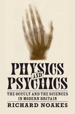 Physics and Psychics: The Occult and the Sciences in Modern Britain - Noakes, Richard