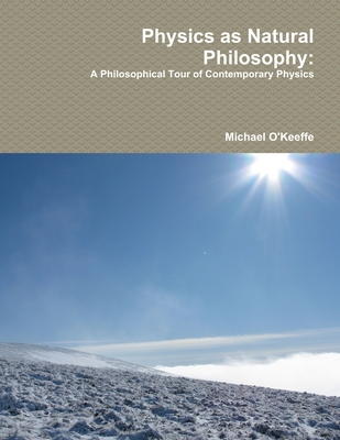 Physics as Natural Philosophy: A Philosophical Tour of Contemporary Physics - O'Keeffe, Michael