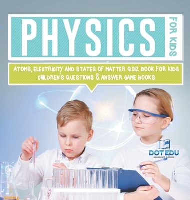 Physics for Kids Atoms, Electricity and States of Matter Quiz Book for Kids Children's Questions & Answer Game Books - Dot Edu