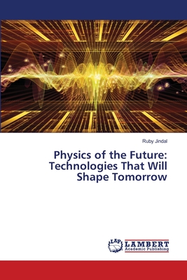 Physics of the Future: Technologies That Will Shape Tomorrow - Jindal, Ruby