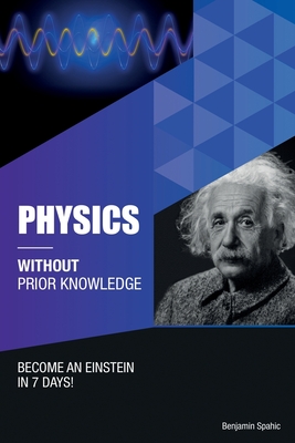 Physics Without Prior Knowledge: Become an Einstein in 7 days - Spahic, Benjamin