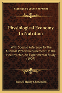 Physiological Economy In Nutrition: With Special Reference To The Minimal Proteid Requirement Of The Healthy Man, An Experimental Study (1907)