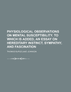 Physiological Observations on Mental Susceptibility. to Which Is Added, an Essay on Hereditary Instinct, Sympathy, and Fascination