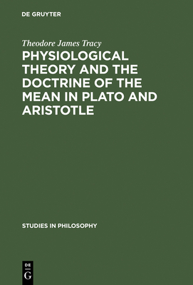 Physiological Theory and the Doctrine of the Mean in Plato and Aristotle - Tracy, Theodore James