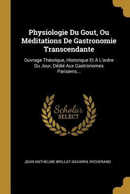 Physiologie Du Gout, Ou Meditations de Gastronomie Transcendante: Ouvrage Theorique, Historique Et A L'Ordre Du Jour Dedie Aux Gastronomes Parisiens (Classic Reprint) - Brillat-Savarin, Jean Anthelme