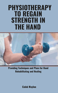 Physiotherapy to Regain Strength in the Hand: Providing Techniques and Plans for Hand Rehabilitating and Healing