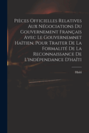 Pi?ces Officielles Relatives Aux N?gociations Du Gouvernement Fran?ais Avec Le Gouvernemnet Ha?tien, Pour Traiter De La Formalit? De La Reconnaissance De L'ind?pendance D'ha?ti