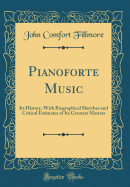 Pianoforte Music: Its History, With Biographical Sketches and Critical Estimates of Its Greatest Masters (Classic Reprint)