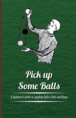 Pick Up Some Balls - A Beginner's Guide to Juggling Balls, Clubs and Rings - Anon